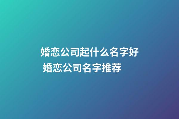 婚恋公司起什么名字好 婚恋公司名字推荐-第1张-公司起名-玄机派